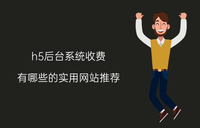 h5后台系统收费 有哪些的实用网站推荐？